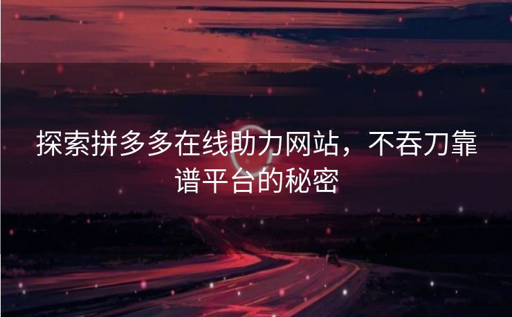 探索拼多多在线助力网站，不吞刀靠谱平台的秘密