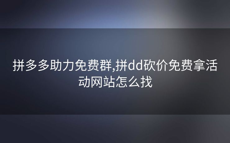 拼多多助力免费群,拼dd砍价免费拿活动网站怎么找