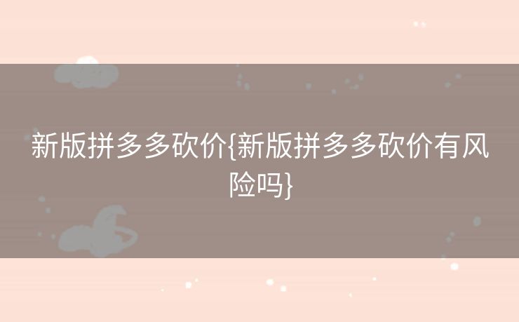 新版拼多多砍价{新版拼多多砍价有风险吗}