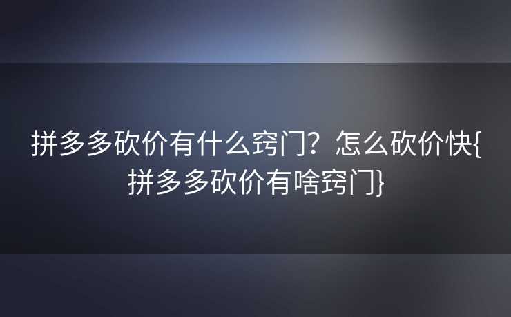 拼多多砍价有什么窍门？怎么砍价快{拼多多砍价有啥窍门}