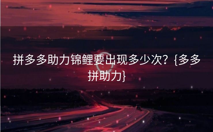 拼多多助力锦鲤要出现多少次？{多多拼助力}