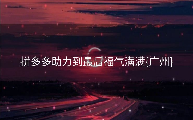 拼多多助力到最后福气满满{广州}