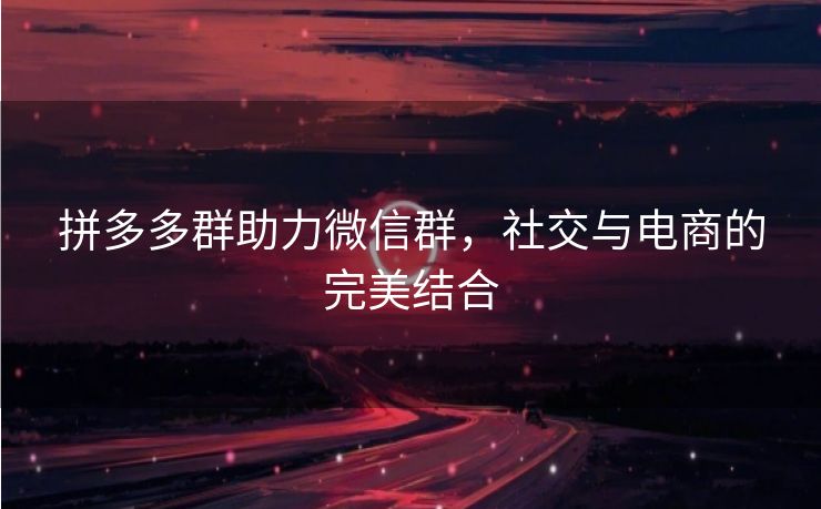 拼多多群助力微信群，社交与电商的完美结合