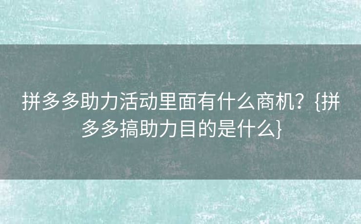 拼多多助力活动里面有什么商机？{拼多多搞助力目的是什么}
