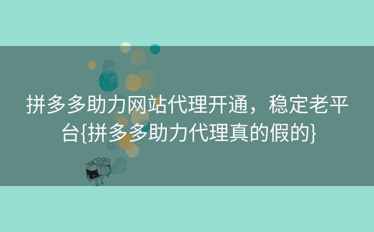 拼多多助力网站代理开通，稳定老平台{拼多多助力代理真的假的}