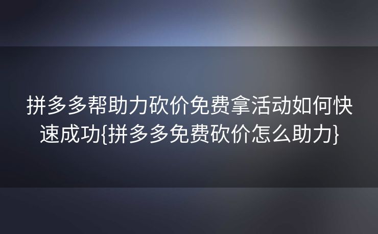 拼多多帮助力砍价免费拿活动如何快速成功{拼多多免费砍价怎么助力}