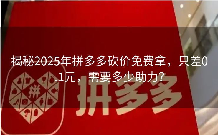 揭秘2025年拼多多砍价免费拿，只差0.1元，需要多少助力？