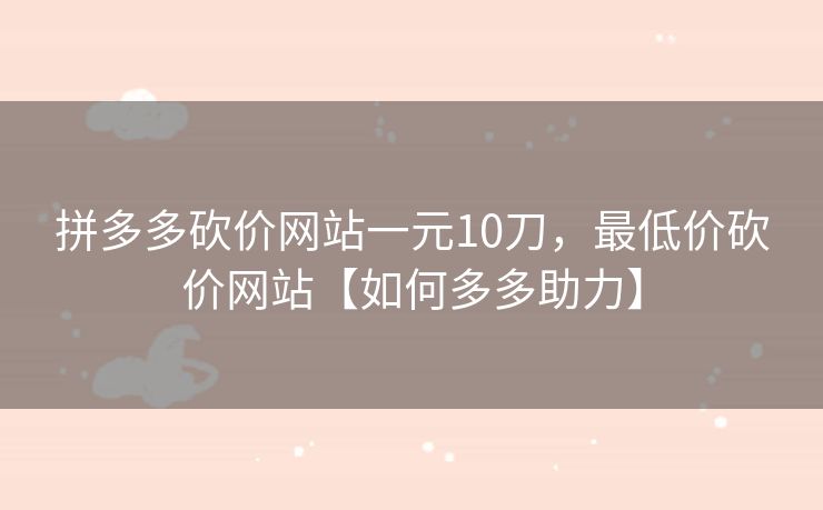 拼多多砍价网站一元10刀，最低价砍价网站【如何多多助力】