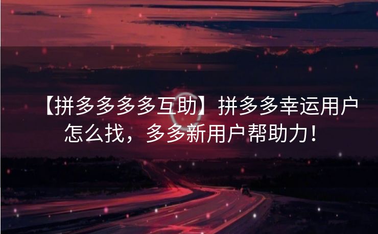 【拼多多多多互助】拼多多幸运用户怎么找，多多新用户帮助力！