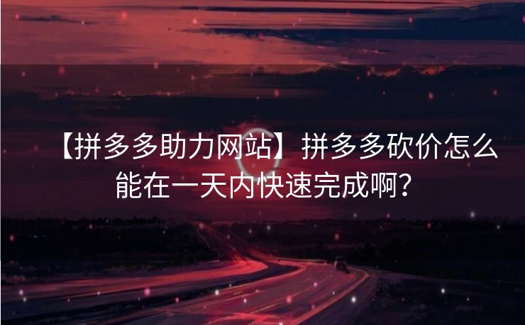 【拼多多助力网站】拼多多砍价怎么能在一天内快速完成啊？