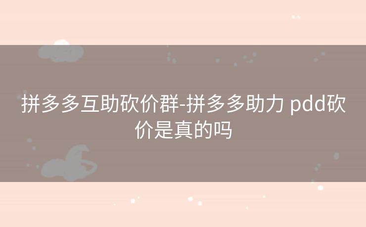 拼多多互助砍价群-拼多多助力 pdd砍价是真的吗