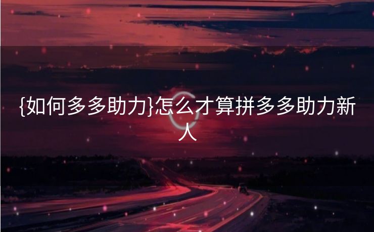 {如何多多助力}怎么才算拼多多助力新人