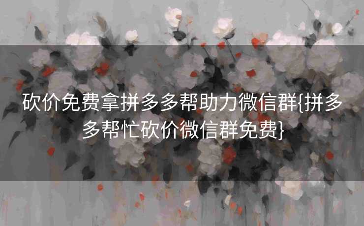 砍价免费拿拼多多帮助力微信群{拼多多帮忙砍价微信群免费}