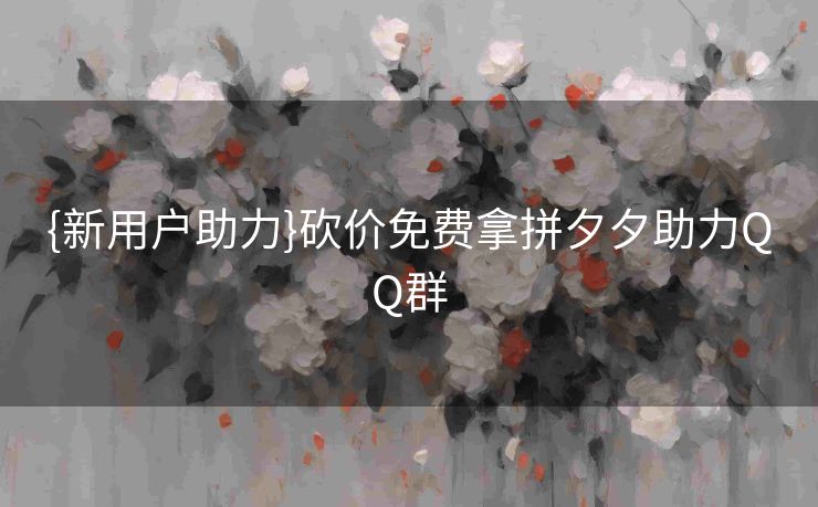 {新用户助力}砍价免费拿拼夕夕助力QQ群