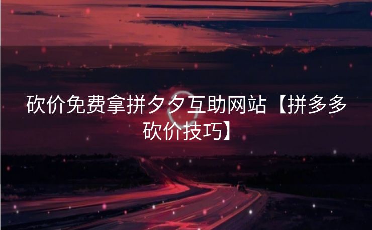 砍价免费拿拼夕夕互助网站【拼多多砍价技巧】