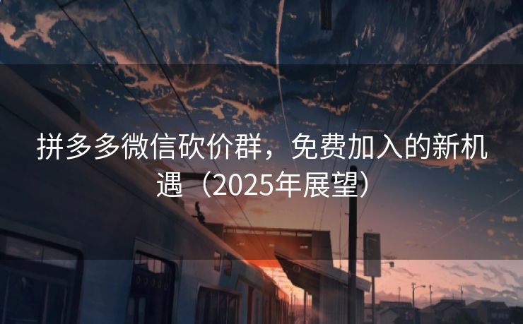 拼多多微信砍价群，免费加入的新机遇（2025年展望）