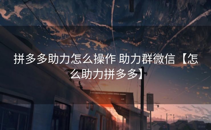 拼多多助力怎么操作 助力群微信【怎么助力拼多多】