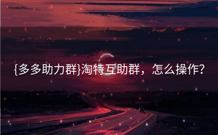 {多多助力群}淘特互助群，怎么操作？