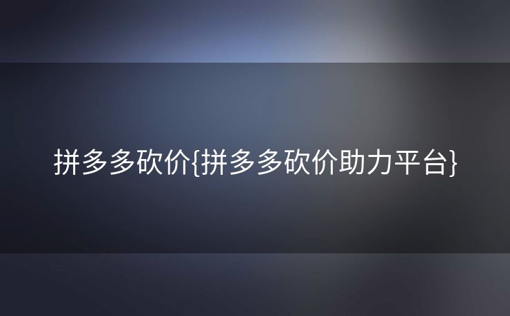 拼多多砍价{拼多多砍价助力平台}