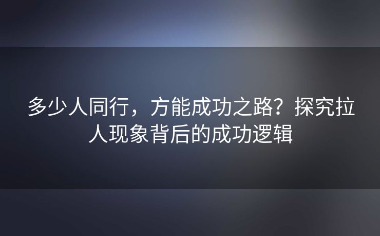 多少人同行，方能成功之路？探究拉人现象背后的成功逻辑