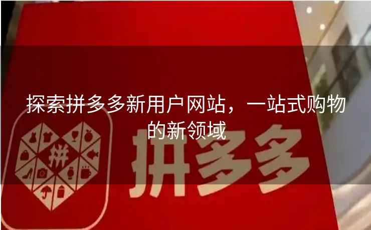 探索拼多多新用户网站，一站式购物的新领域