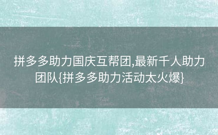 拼多多助力国庆互帮团,最新千人助力团队{拼多多助力活动太火爆}