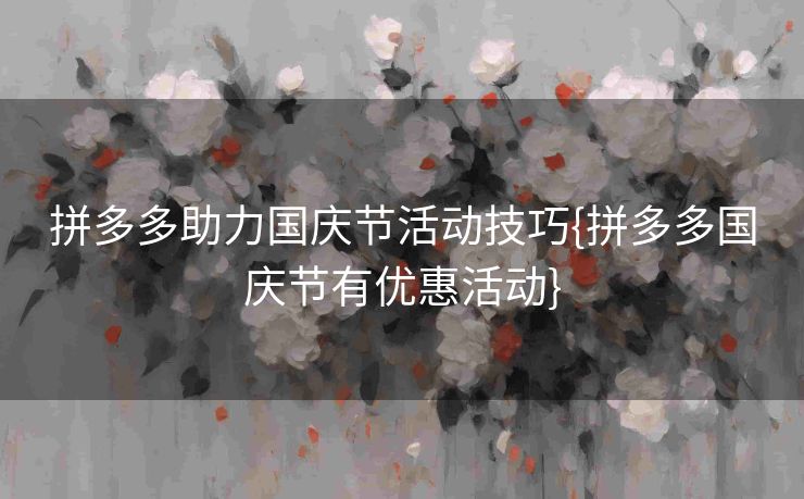 拼多多助力国庆节活动技巧{拼多多国庆节有优惠活动}