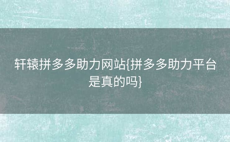 轩辕拼多多助力网站{拼多多助力平台是真的吗}