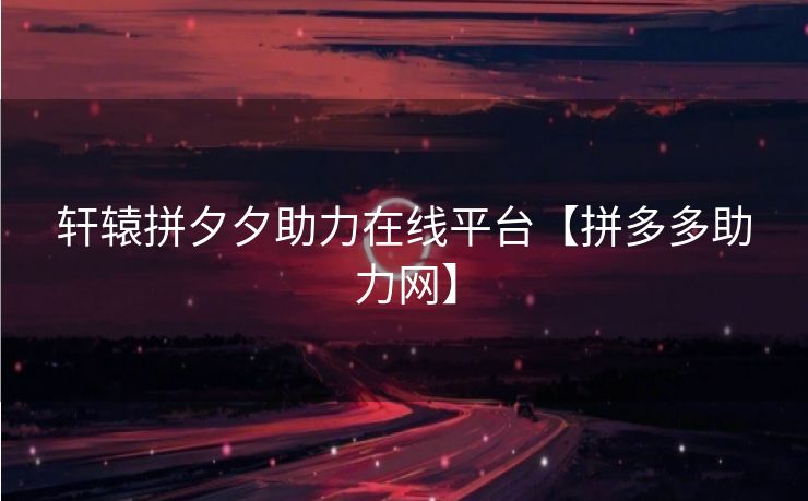 轩辕拼夕夕助力在线平台【拼多多助力网】