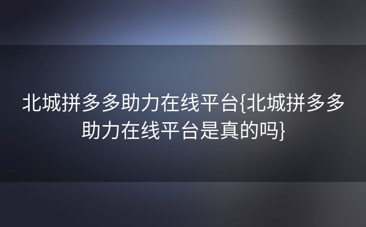 北城拼多多助力在线平台{北城拼多多助力在线平台是真的吗}