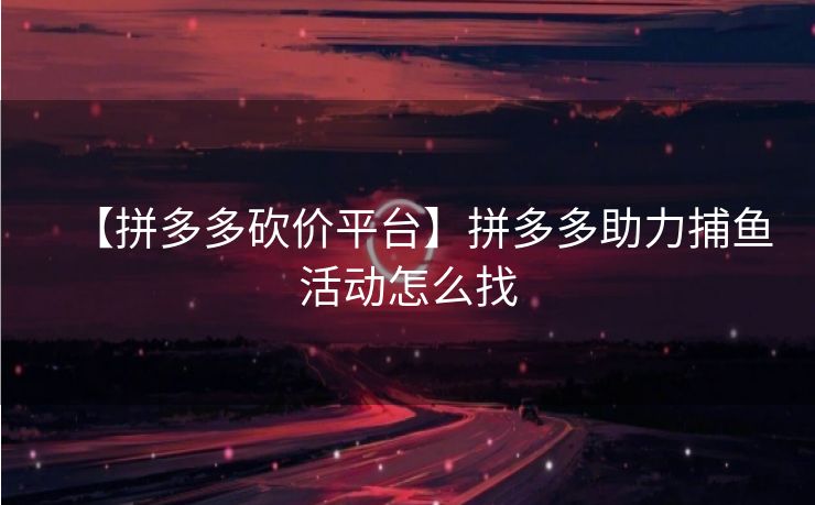 【拼多多砍价平台】拼多多助力捕鱼活动怎么找