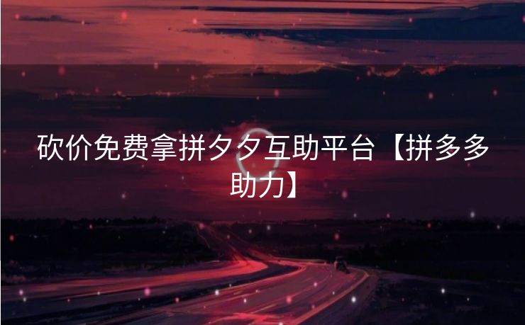 砍价免费拿拼夕夕互助平台【拼多多助力】