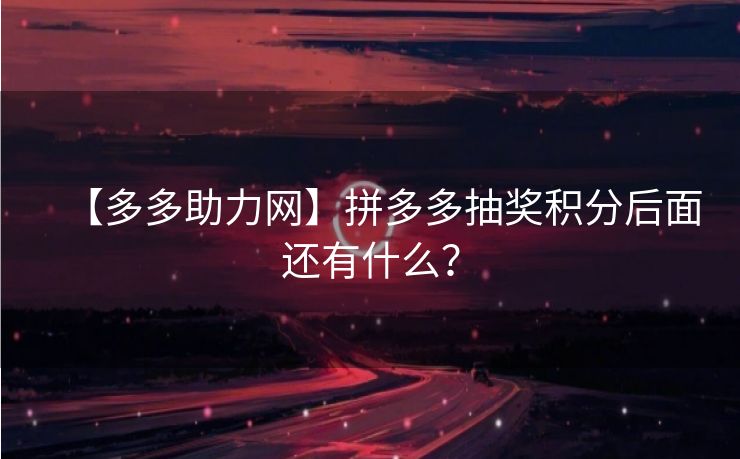 【多多助力网】拼多多抽奖积分后面还有什么？