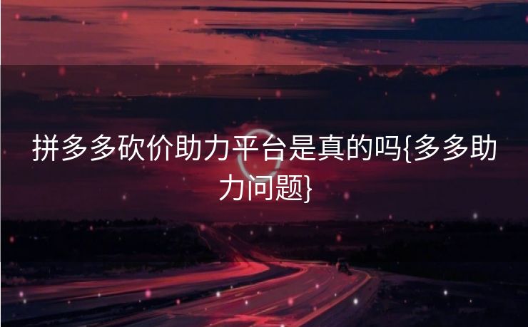 拼多多砍价助力平台是真的吗{多多助力问题}