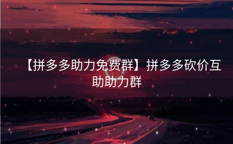 【拼多多助力免费群】拼多多砍价互助助力群