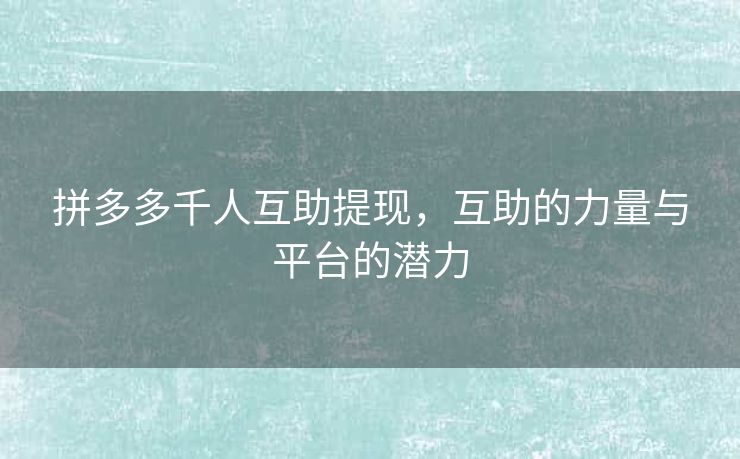 拼多多千人互助提现，互助的力量与平台的潜力