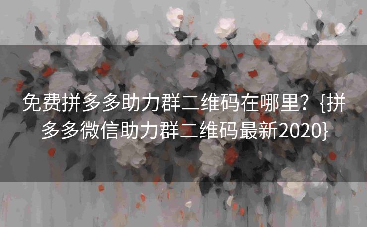 免费拼多多助力群二维码在哪里？{拼多多微信助力群二维码最新2020}