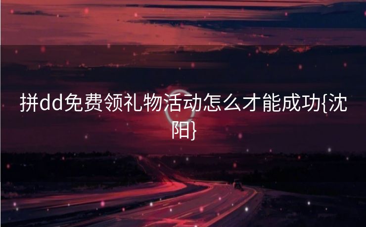拼dd免费领礼物活动怎么才能成功{沈阳}