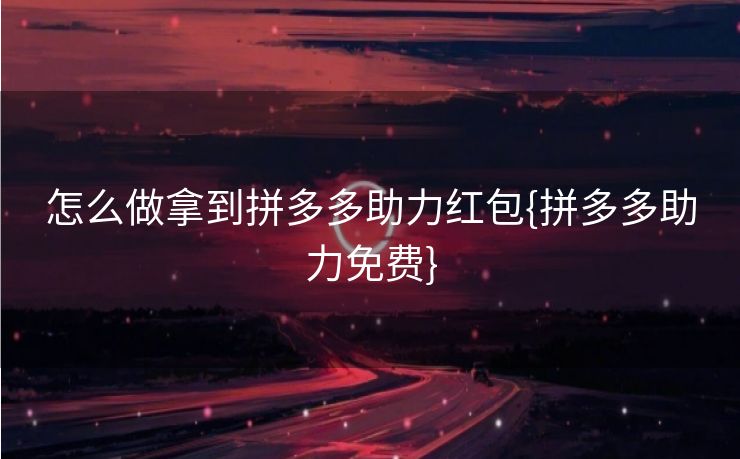 怎么做拿到拼多多助力红包{拼多多助力免费}