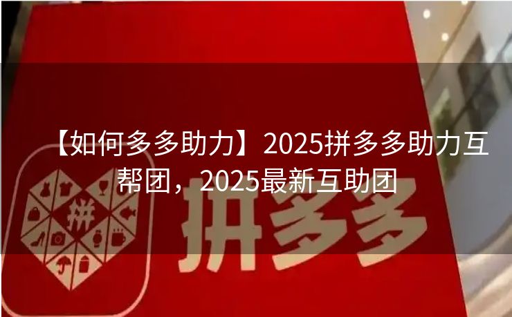 【如何多多助力】2025拼多多助力互帮团，2025最新互助团