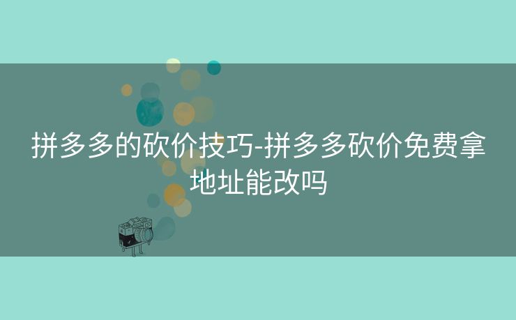 拼多多的砍价技巧-拼多多砍价免费拿地址能改吗