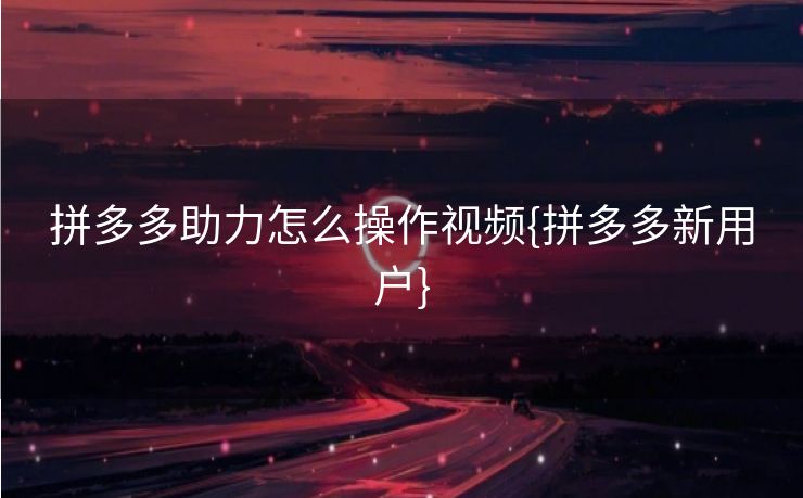 拼多多助力怎么操作视频{拼多多新用户}