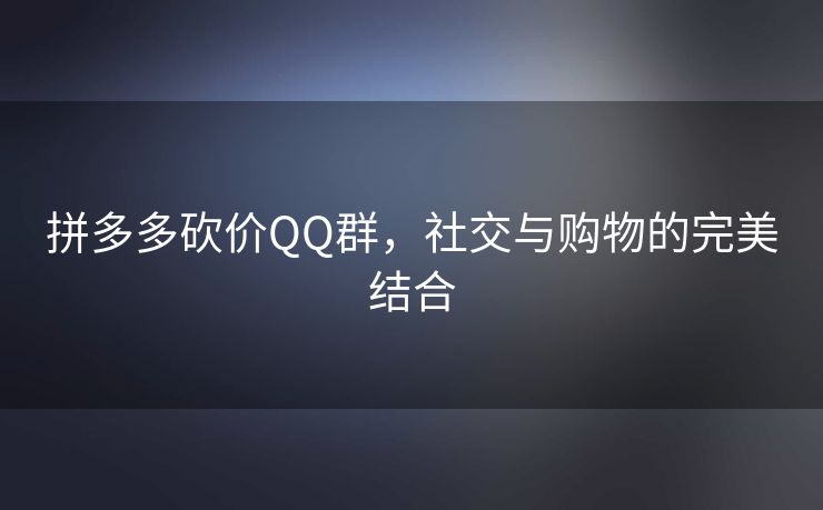 拼多多砍价QQ群，社交与购物的完美结合