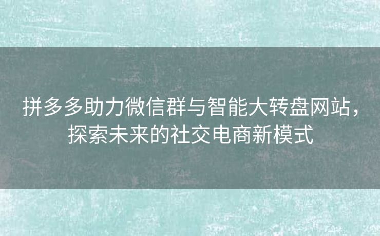 拼多多助力微信群与智能大转盘网站，探索未来的社交电商新模式