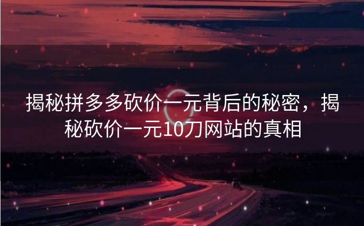 揭秘拼多多砍价一元背后的秘密，揭秘砍价一元10刀网站的真相