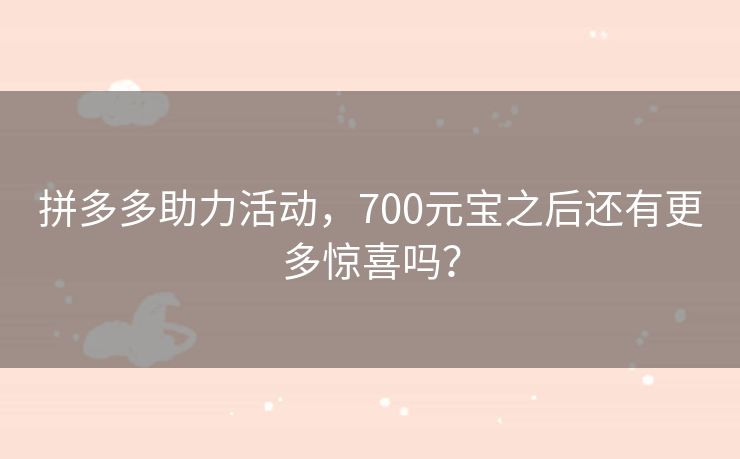 拼多多助力活动，700元宝之后还有更多惊喜吗？
