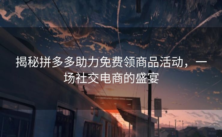 揭秘拼多多助力免费领商品活动，一场社交电商的盛宴