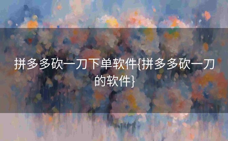 拼多多砍一刀下单软件{拼多多砍一刀的软件}