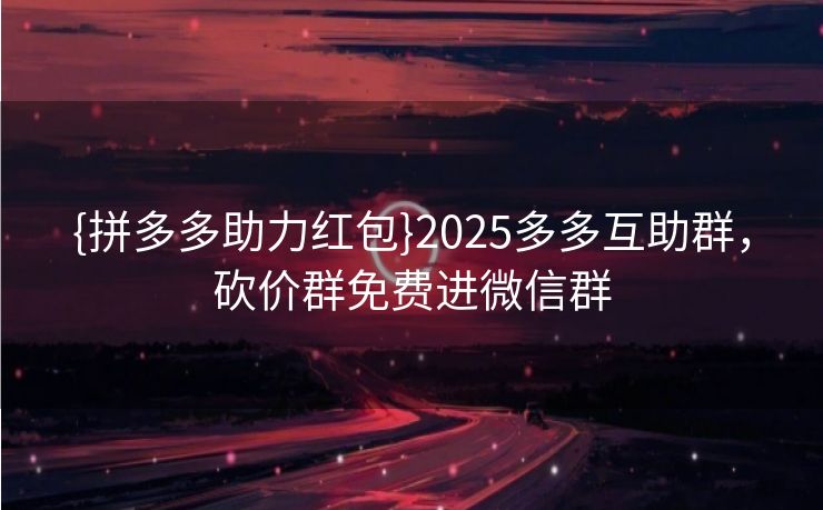 {拼多多助力红包}2025多多互助群，砍价群免费进微信群