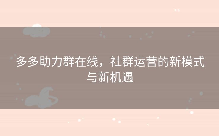 多多助力群在线，社群运营的新模式与新机遇